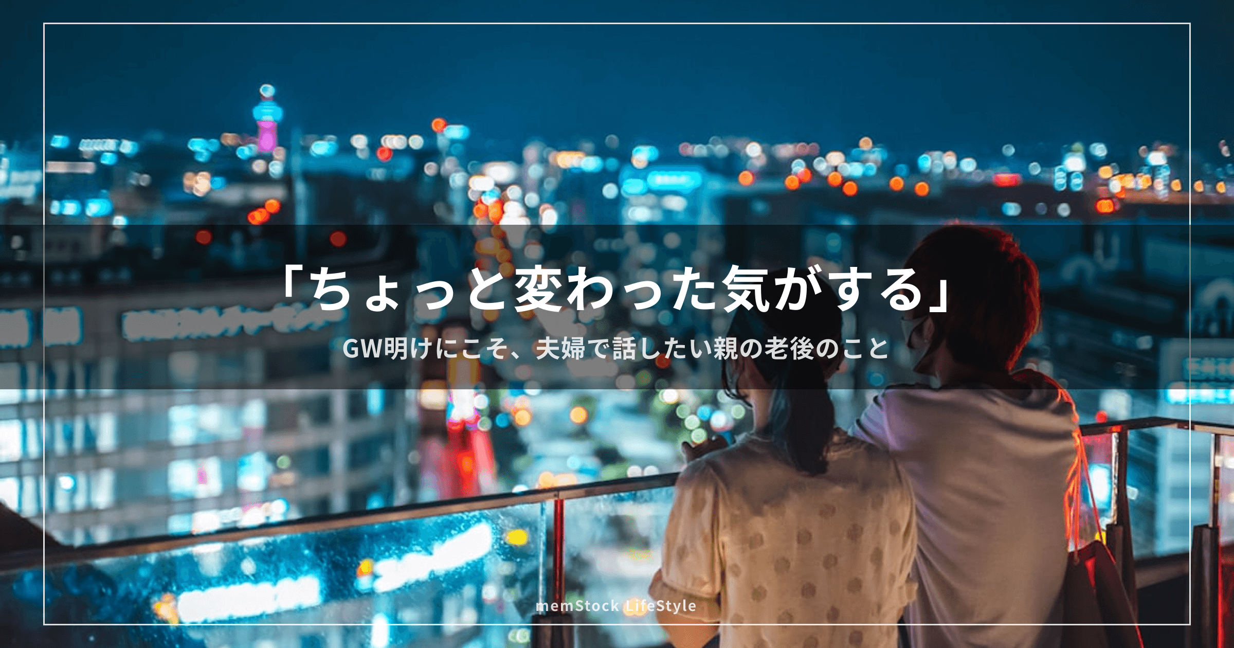 「ちょっと変わった気がする」— GW明けにこそ、夫婦で話したい親の老後のこと