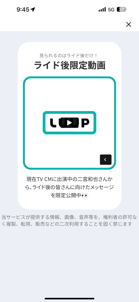 LUUPアプリの「ライド後限定動画」画面。中央に再生ボタンが表示され、「見られるのはライド後だけ!」というメッセージと、「現在TV CMに出演中の二宮和也さんから、ライド後の皆さんに向けたメッセージを限定公開中👀」という説明文が記載されている。